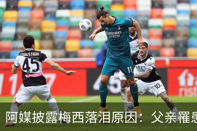 阿媒披露梅西落泪原因：父亲罹患结肠癌 近期病情恶化