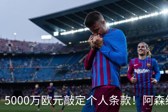 5000万欧元敲定个人条款！阿森纳抢先截胡，马竞还能翻盘吗